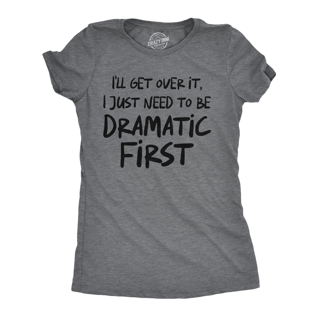 Funny Dark Heather Grey - Get Over It Ill Get Over It I Just Need To Be Dramatic First Womens T Shirt Nerdy sarcastic Tee