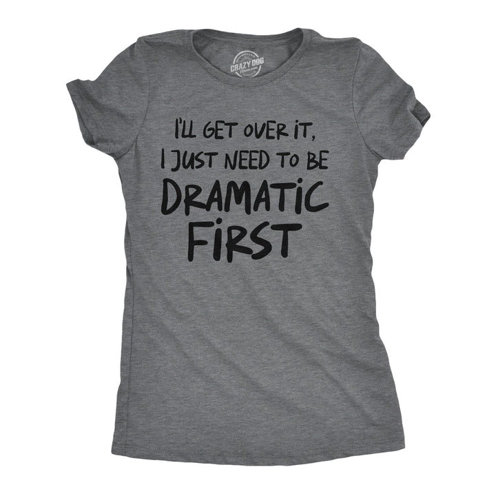 Funny Dark Heather Grey - Get Over It Ill Get Over It I Just Need To Be Dramatic First Womens T Shirt Nerdy sarcastic Tee