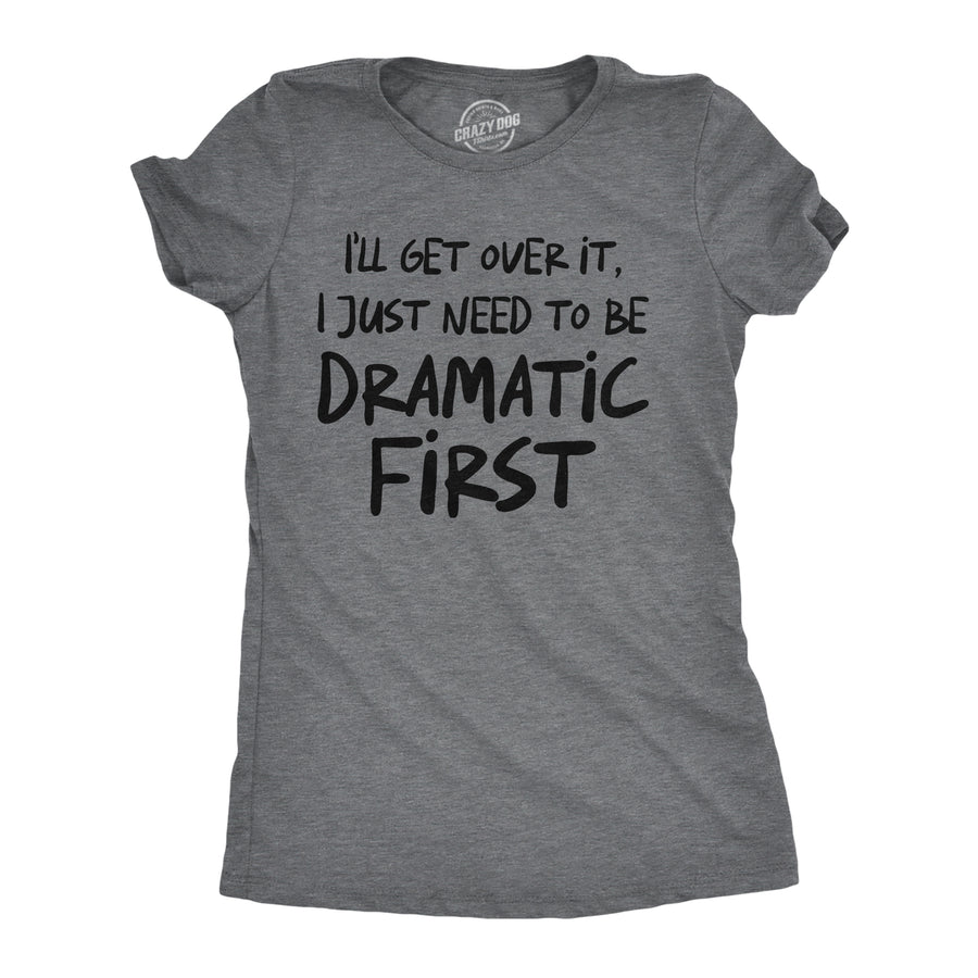Funny Dark Heather Grey - Get Over It Ill Get Over It I Just Need To Be Dramatic First Womens T Shirt Nerdy sarcastic Tee
