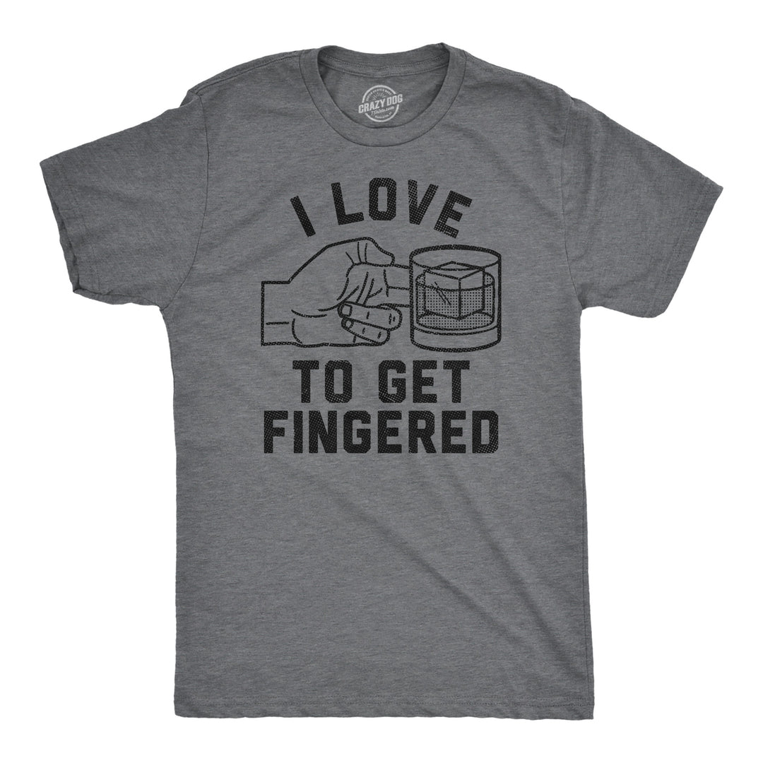 Funny Dark Heather Grey - Get Fingered I Love To Get Fingered Mens T Shirt Nerdy liquor drinking sarcastic Tee