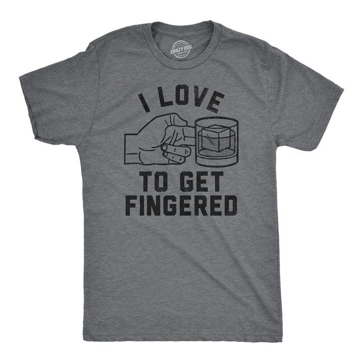 Funny Dark Heather Grey - Get Fingered I Love To Get Fingered Mens T Shirt Nerdy liquor drinking sarcastic Tee