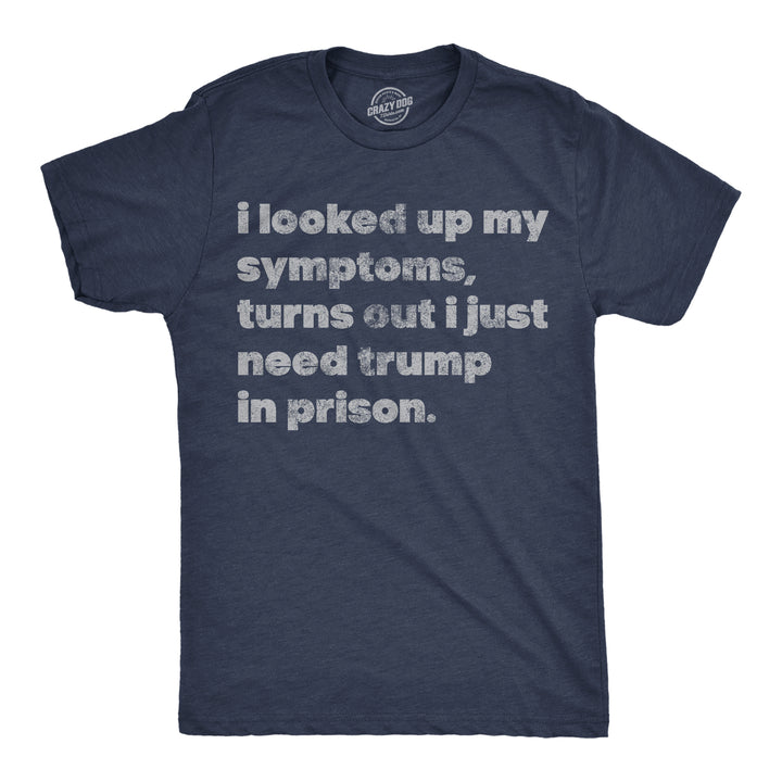 Funny Heather Navy - Trump In Prison I Looked Up My Symptoms Turns Out I Just Need Trump In Prison Mens T Shirt Nerdy political sarcastic Tee