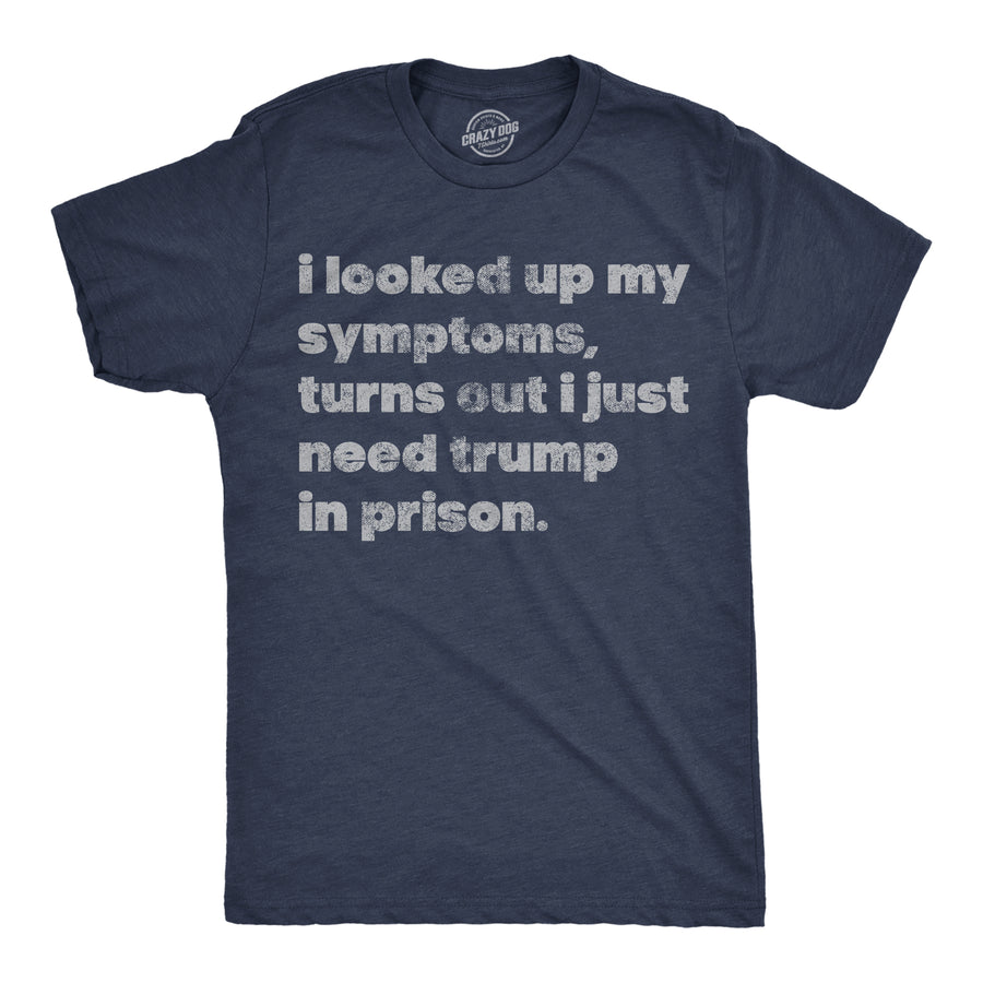 Funny Heather Navy - Trump In Prison I Looked Up My Symptoms Turns Out I Just Need Trump In Prison Mens T Shirt Nerdy political sarcastic Tee