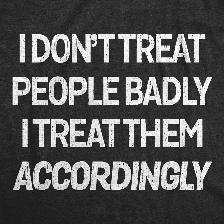 I Dont Treat People Badly I Treat Them Accordingly Men's T Shirt
