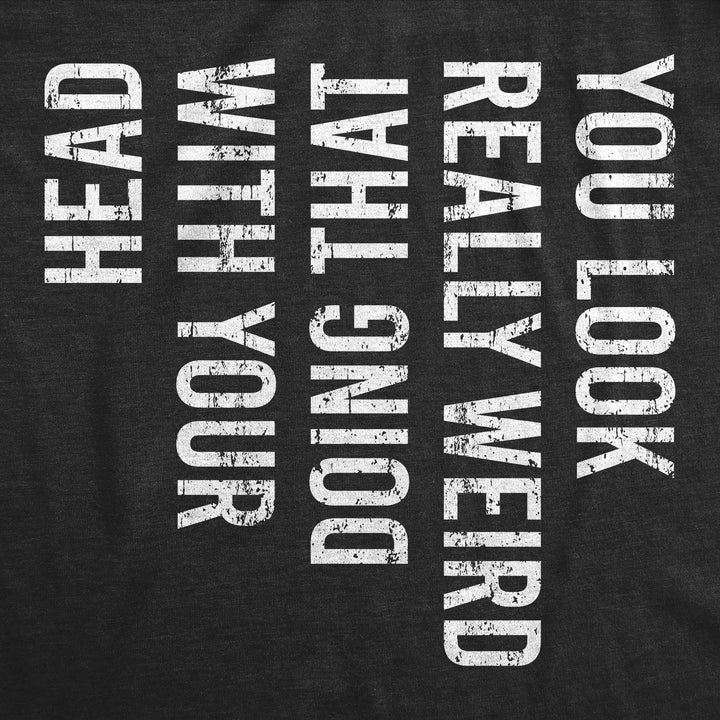 You Look Really Weird Doing That With Your Head Men's T Shirt