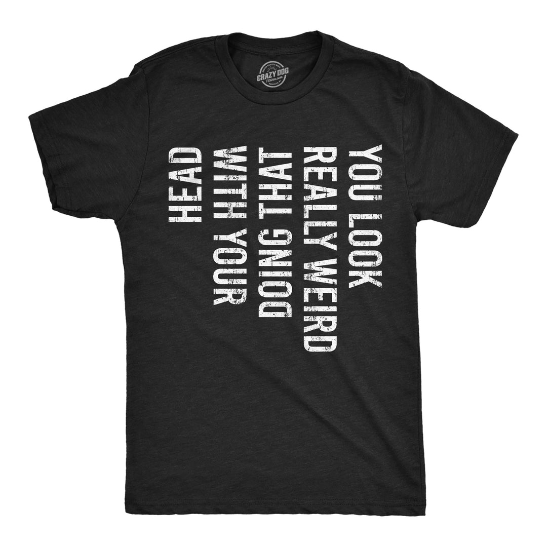 Funny Heather Black - Look Really Weird You Look Really Weird Doing That With Your Head Mens T Shirt Nerdy sarcastic Tee