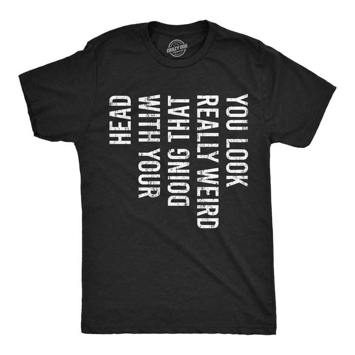 Funny Heather Black - Look Really Weird You Look Really Weird Doing That With Your Head Mens T Shirt Nerdy sarcastic Tee