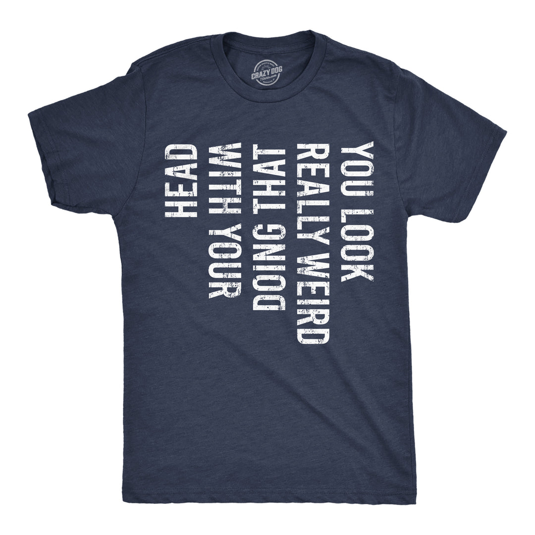 Funny Heather Navy - Look Really Weird You Look Really Weird Doing That With Your Head Mens T Shirt Nerdy sarcastic Tee