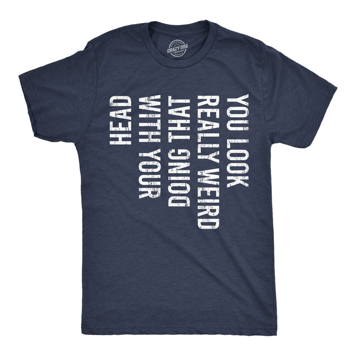 Funny Heather Navy - Look Really Weird You Look Really Weird Doing That With Your Head Mens T Shirt Nerdy sarcastic Tee