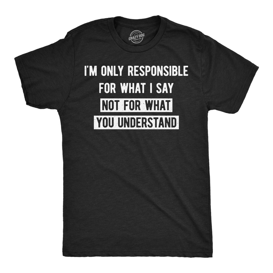 Funny Heather Black - What I Say Im Only Responsible For What I Say Not For What You Understand Mens T Shirt Nerdy offensive Tee