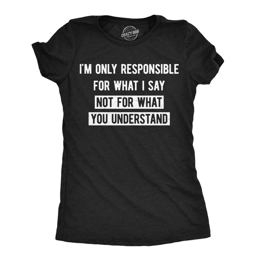 Funny Heather Black - What I Say Im Only Responsible For What I Say Not For What You Understand Womens T Shirt Nerdy offensive Tee