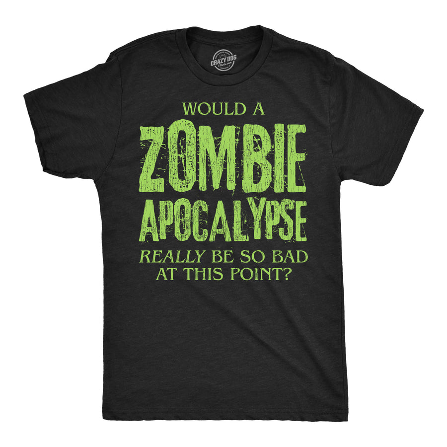 Funny Heather Black - Zombie Be So Bad Would A Zombie Apocalypse Really Be So Bad At This Point Mens T Shirt Nerdy Zombie Tee