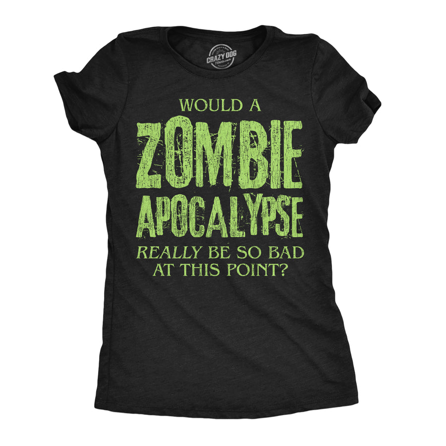 Funny Heather Black - Zombie Be So Bad Would A Zombie Apocalypse Really Be So Bad At This Point Womens T Shirt Nerdy Zombie Tee