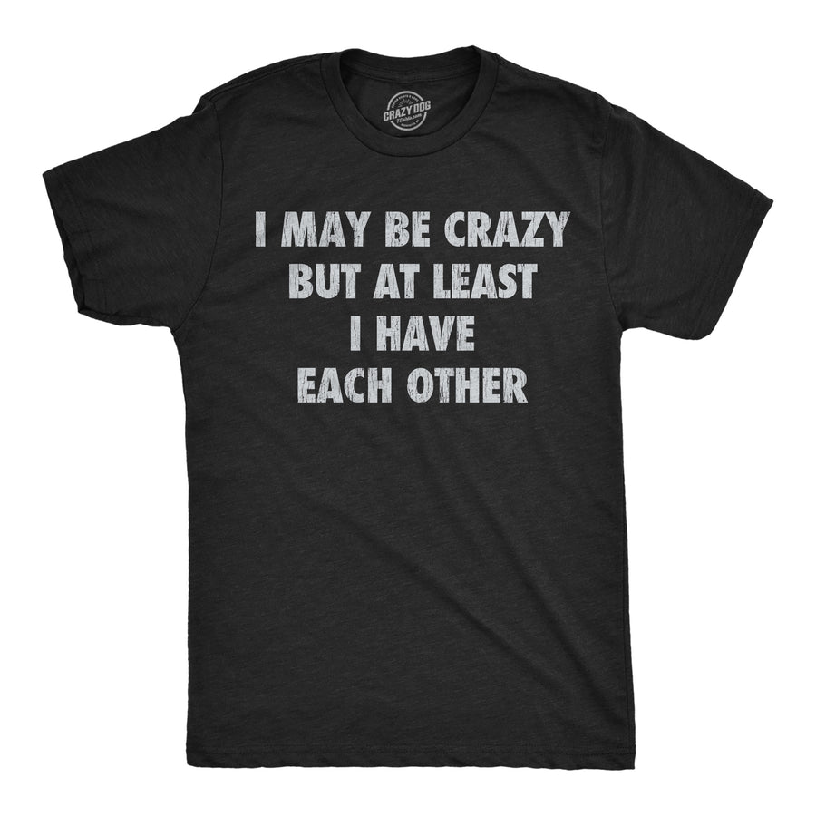 Funny Heather Black - Crazy Each Other I May Be Crazy But At Least I Have Each Other Mens T Shirt Nerdy mental Tee