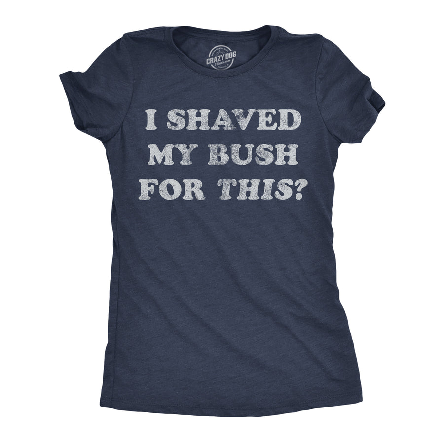 Funny Heather Navy - Shaved Bush I Shaved My Bush For This Womens T Shirt Nerdy offensive Tee