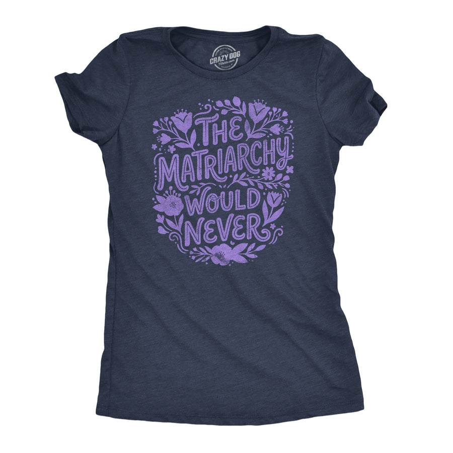 Funny Heather Navy - Matriarchy Would Never The Matriarchy Would Never Womens T Shirt Nerdy motivational Tee