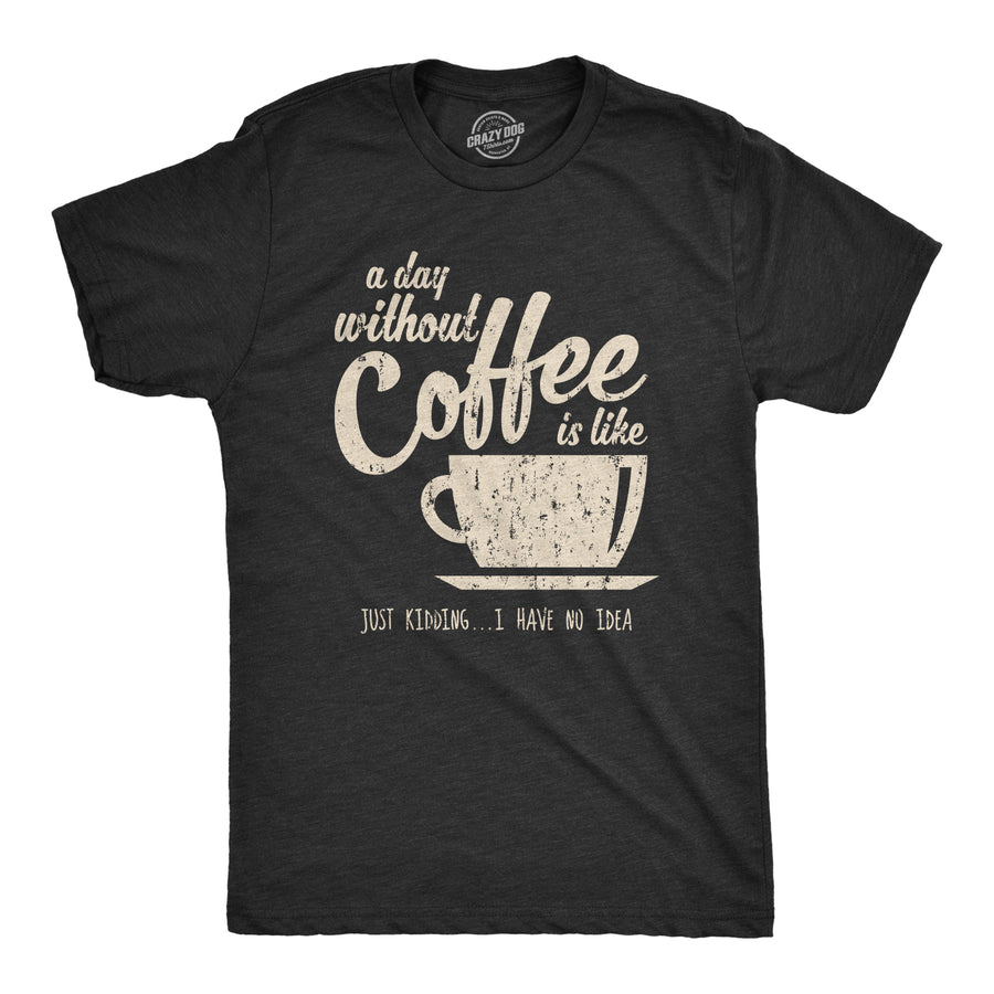 Funny Heather Black A Day Without Coffee Is Like Just Kidding I Have No Idea Mens T Shirt Nerdy Coffee Introvert Tee