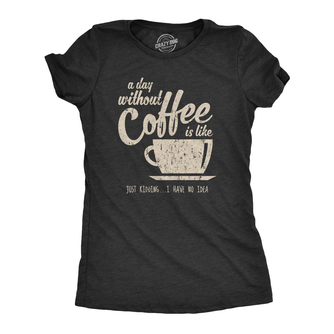 Funny Heather Black A Day Without Coffee Is Like Just Kidding I Have No Idea Womens T Shirt Nerdy Coffee Tee