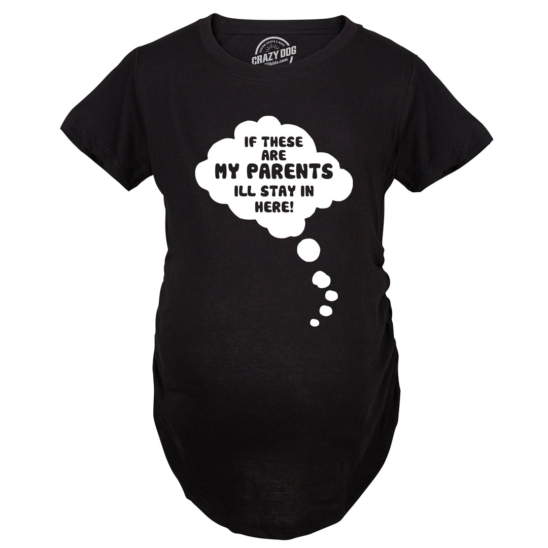 If These Are My Parents I'll Stay In Here Maternity T Shirt