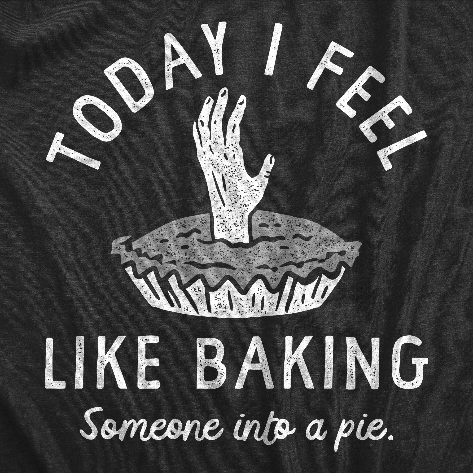 Funny Heather Black Today I Feel Like Baking Someone Into A Pie Womens T Shirt Nerdy food Tee