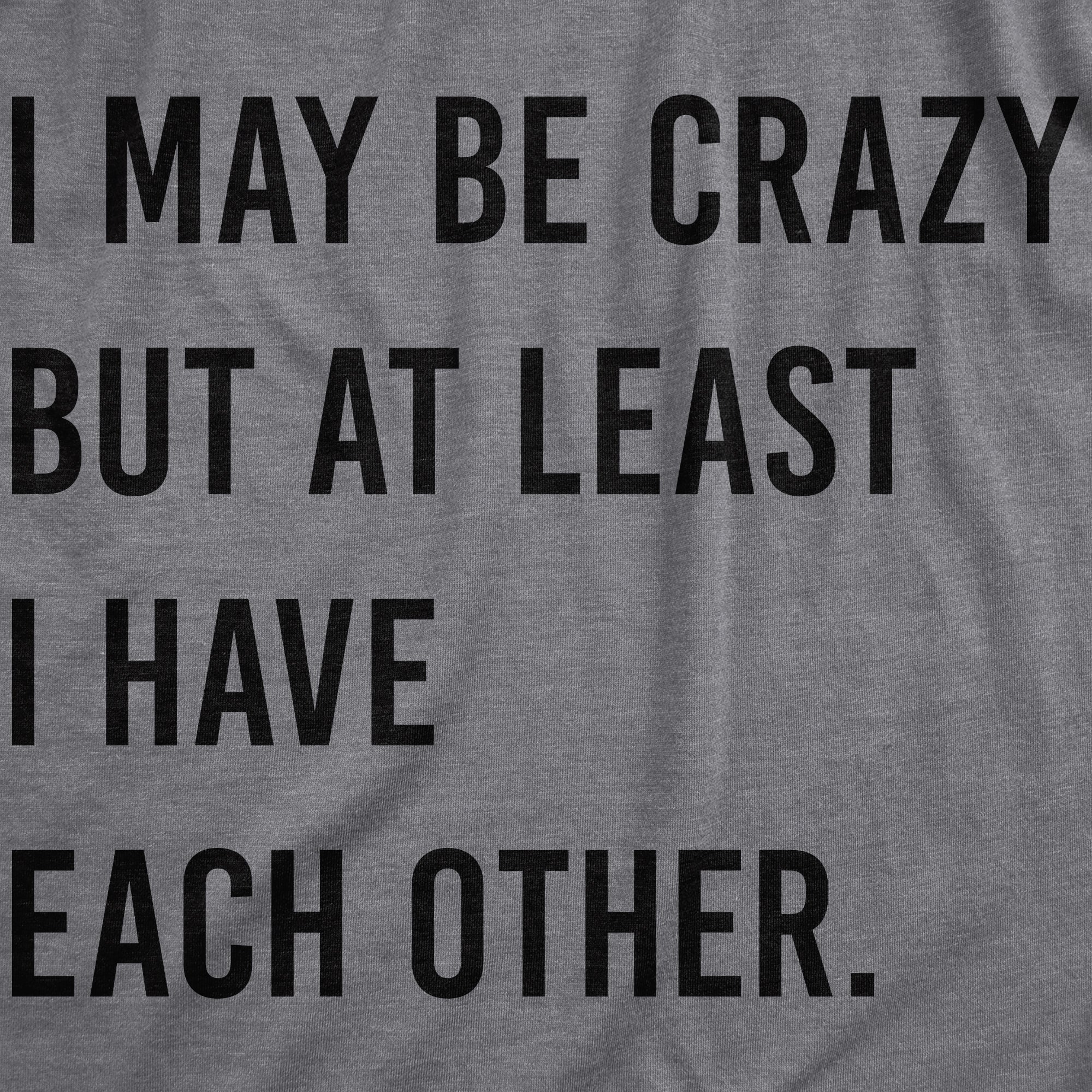 Funny Dark Heather Grey - CRAZY I May Be Crazy But At Least I Have Each Other Mens T Shirt Nerdy Sarcastic Tee