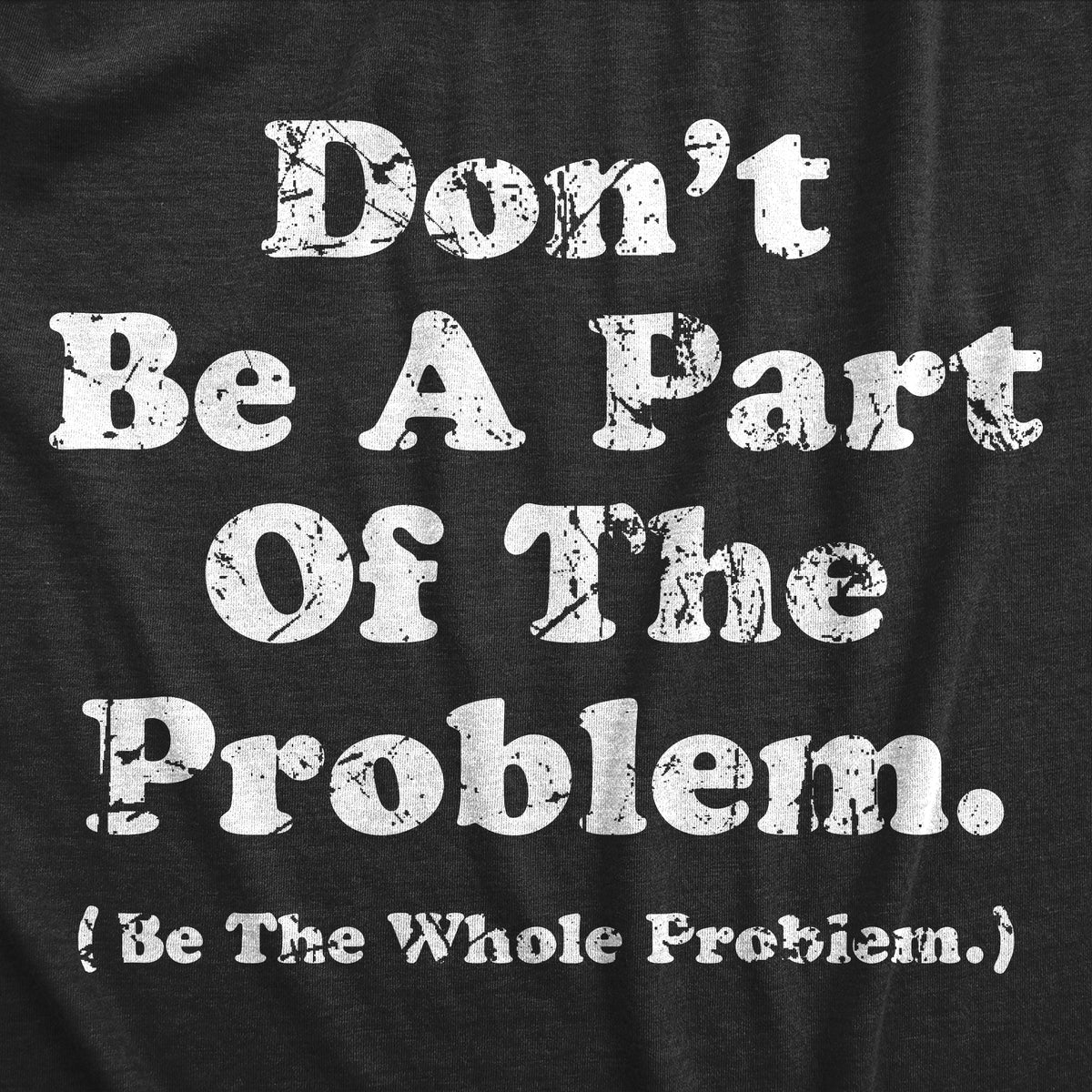 Dont Be A Part Of The Problem Be The Whole Problem Men&#39;s T Shirt