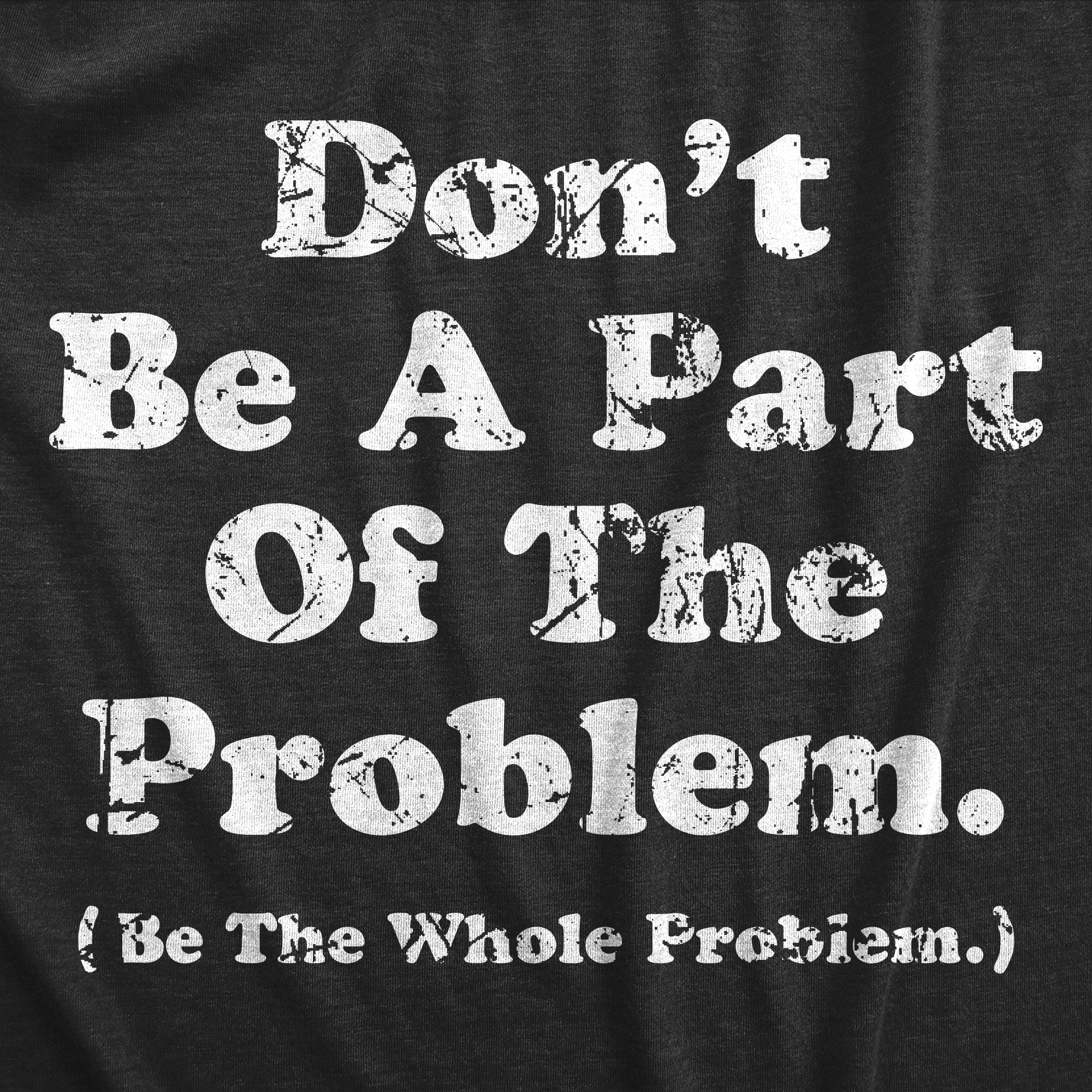 Funny Heather Black - PROBLEM Dont Be A Part Of The Problem Be The Whole Problem Womens T Shirt Nerdy Sarcastic Tee