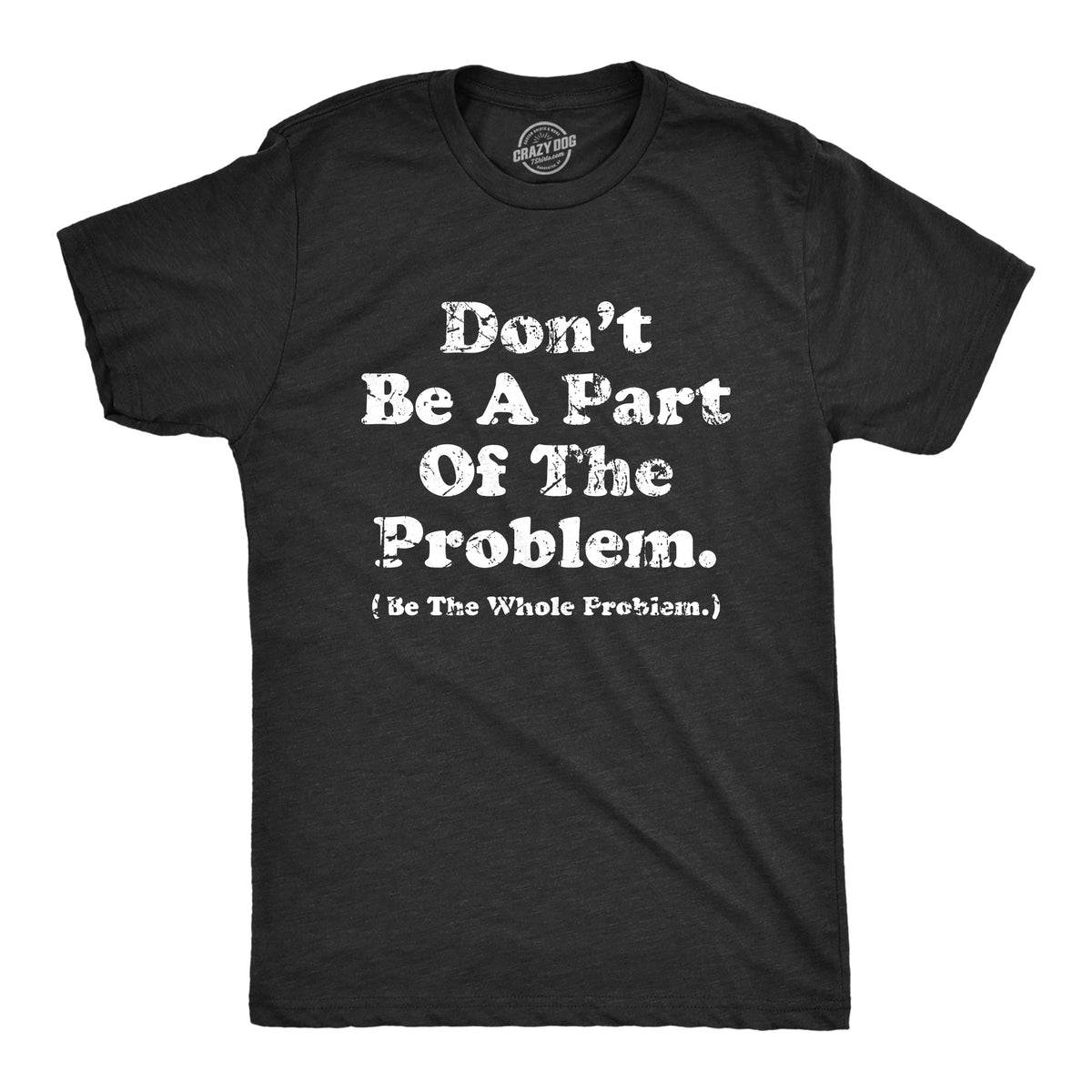 Funny Heather Black - PROBLEM Dont Be A Part Of The Problem Be The Whole Problem Mens T Shirt Nerdy Sarcastic Tee