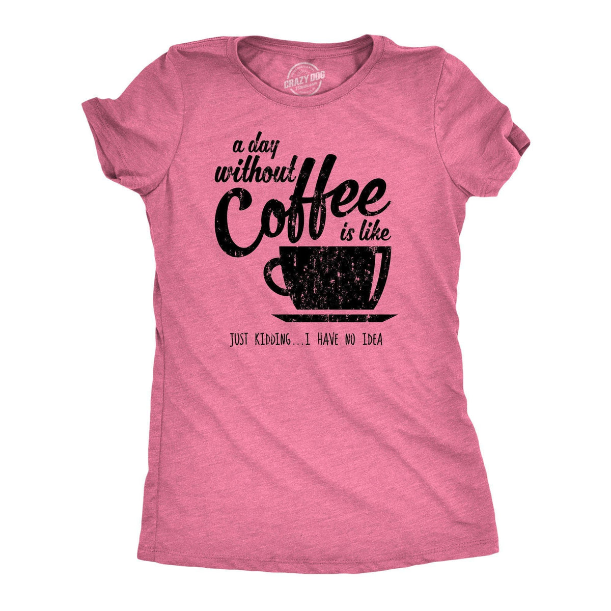 A Day Without Coffee Is Like Just Kidding I Have No Idea Women&#39;s Tshirt - Crazy Dog T-Shirts